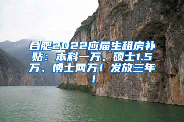 合肥2022应届生租房补贴：本科一万、硕士1.5万、博士两万！发放三年！