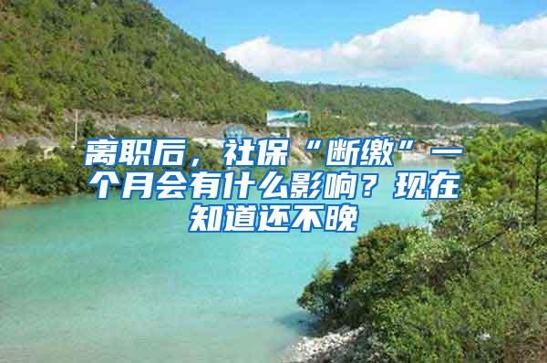 离职后，社保“断缴”一个月会有什么影响？现在知道还不晚