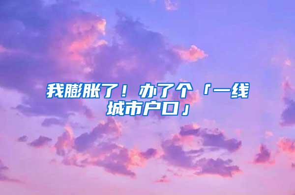 我膨胀了！办了个「一线城市户口」