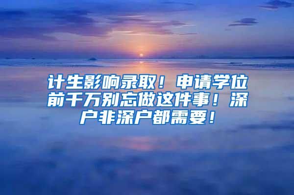 计生影响录取！申请学位前千万别忘做这件事！深户非深户都需要！