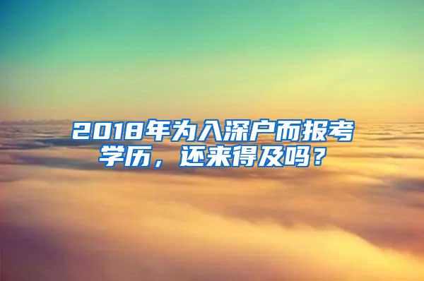 2018年为入深户而报考学历，还来得及吗？