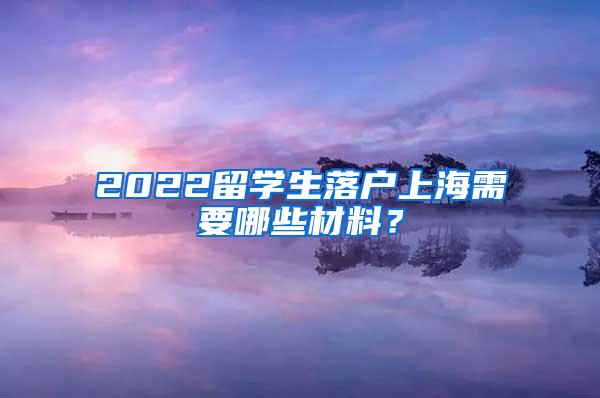 2022留学生落户上海需要哪些材料？