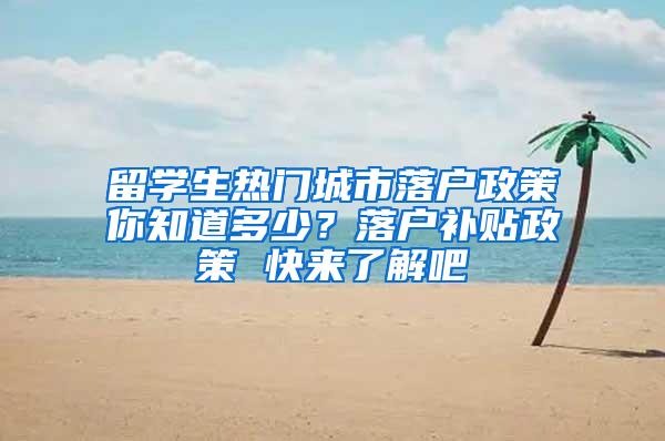 留学生热门城市落户政策你知道多少？落户补贴政策 快来了解吧