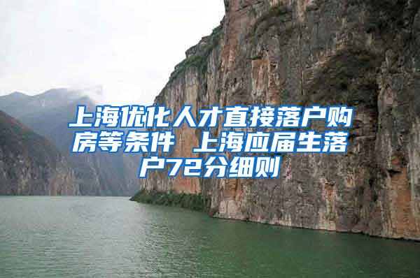 上海优化人才直接落户购房等条件 上海应届生落户72分细则