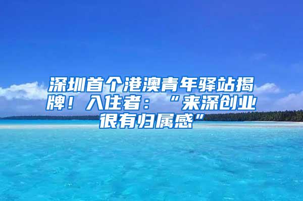 深圳首个港澳青年驿站揭牌！入住者：“来深创业很有归属感”