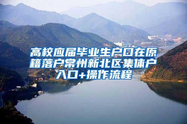 高校应届毕业生户口在原籍落户常州新北区集体户入口+操作流程