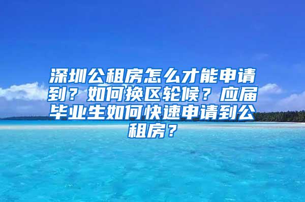 深圳公租房怎么才能申请到？如何换区轮候？应届毕业生如何快速申请到公租房？