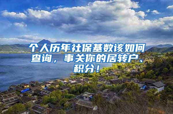 个人历年社保基数该如何查询，事关你的居转户、积分！