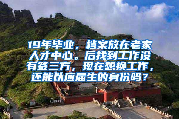 19年毕业，档案放在老家人才中心。后找到工作没有签三方，现在想换工作，还能以应届生的身份吗？