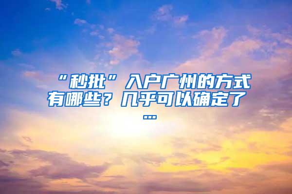 “秒批”入户广州的方式有哪些？几乎可以确定了…