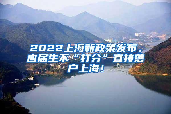 2022上海新政策发布，应届生不“打分”直接落户上海！