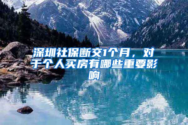 深圳社保断交1个月，对于个人买房有哪些重要影响