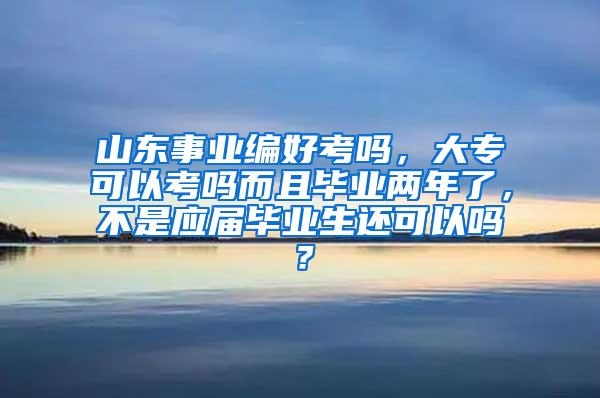 山东事业编好考吗，大专可以考吗而且毕业两年了，不是应届毕业生还可以吗？