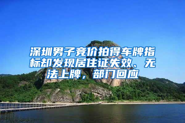 深圳男子竞价拍得车牌指标却发现居住证失效、无法上牌，部门回应