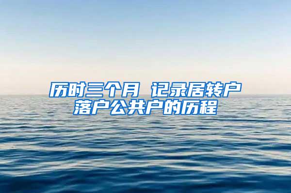 历时三个月 记录居转户落户公共户的历程