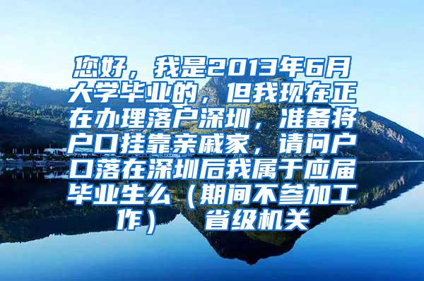 您好，我是2013年6月大学毕业的，但我现在正在办理落户深圳，准备将户口挂靠亲戚家，请问户口落在深圳后我属于应届毕业生么（期间不参加工作）  省级机关