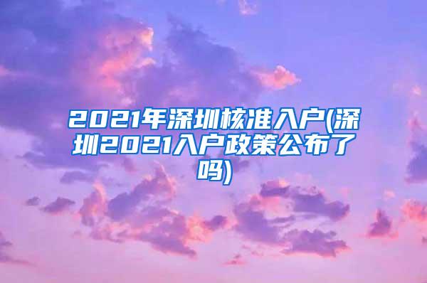 2021年深圳核准入户(深圳2021入户政策公布了吗)