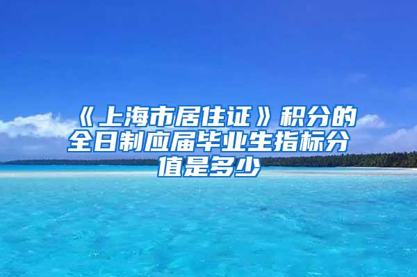 《上海市居住证》积分的全日制应届毕业生指标分值是多少
