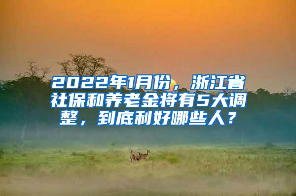 2022年1月份，浙江省社保和养老金将有5大调整，到底利好哪些人？