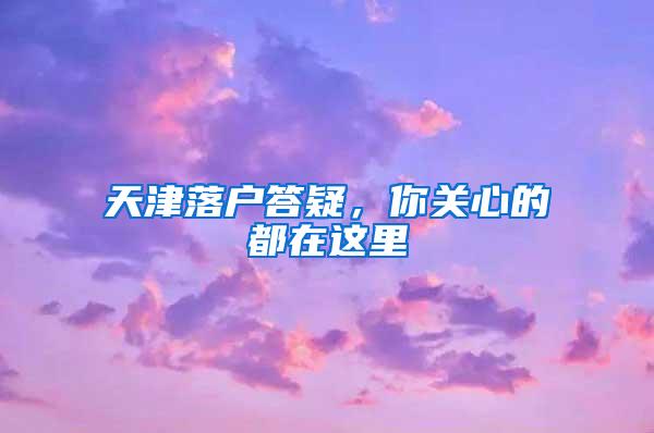 天津落户答疑，你关心的都在这里