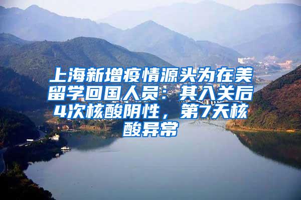 上海新增疫情源头为在美留学回国人员：其入关后4次核酸阴性，第7天核酸异常