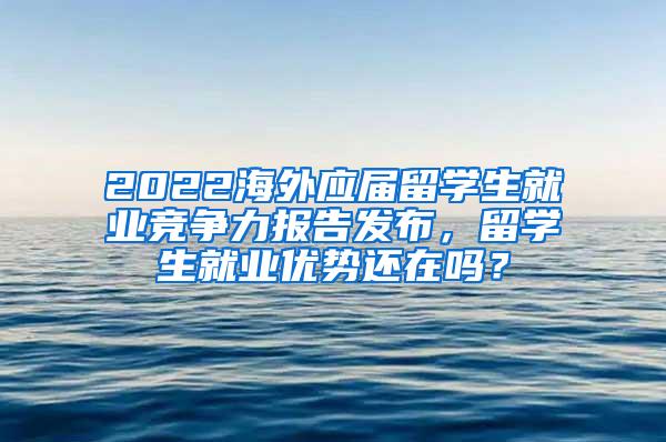 2022海外应届留学生就业竞争力报告发布，留学生就业优势还在吗？