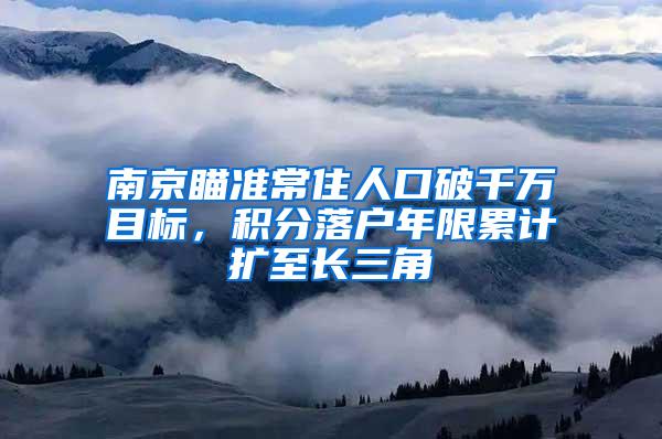 南京瞄准常住人口破千万目标，积分落户年限累计扩至长三角