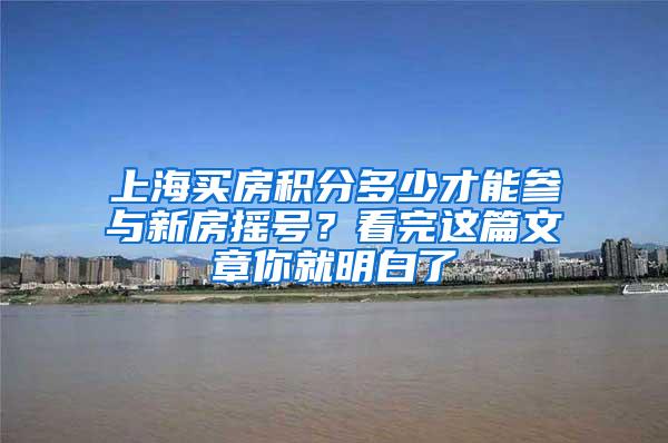 上海买房积分多少才能参与新房摇号？看完这篇文章你就明白了