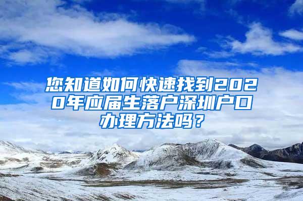 您知道如何快速找到2020年应届生落户深圳户口办理方法吗？