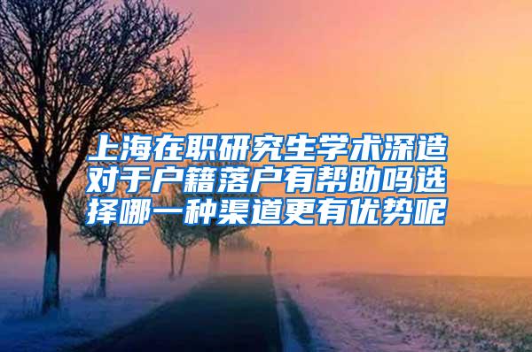 上海在职研究生学术深造对于户籍落户有帮助吗选择哪一种渠道更有优势呢