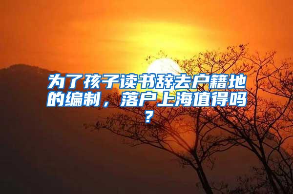 为了孩子读书辞去户籍地的编制，落户上海值得吗？