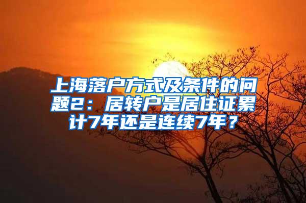 上海落户方式及条件的问题2：居转户是居住证累计7年还是连续7年？