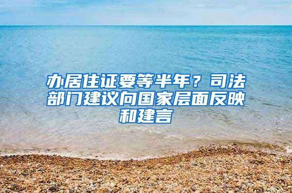 办居住证要等半年？司法部门建议向国家层面反映和建言