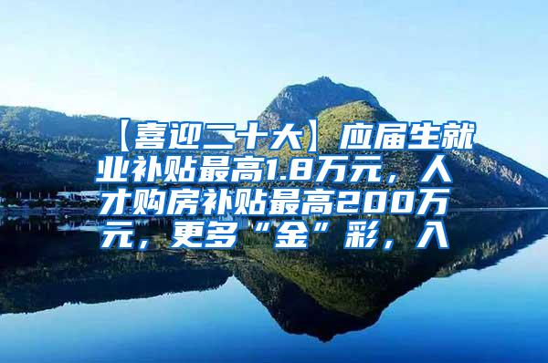 【喜迎二十大】应届生就业补贴最高1.8万元，人才购房补贴最高200万元，更多“金”彩，入↓