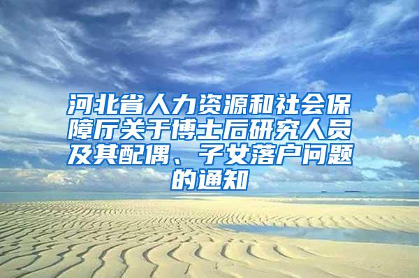 河北省人力资源和社会保障厅关于博士后研究人员及其配偶、子女落户问题的通知