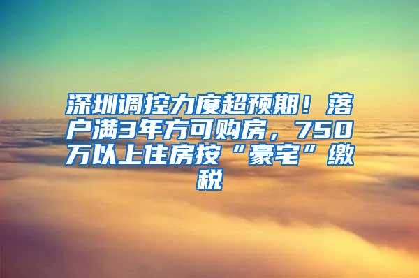 深圳调控力度超预期！落户满3年方可购房，750万以上住房按“豪宅”缴税