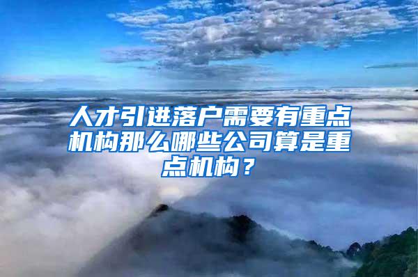 人才引进落户需要有重点机构那么哪些公司算是重点机构？