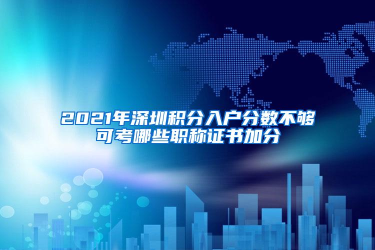 2021年深圳积分入户分数不够可考哪些职称证书加分