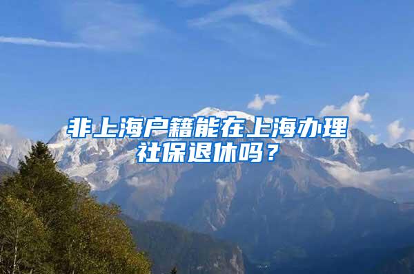 非上海户籍能在上海办理社保退休吗？