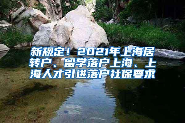 新规定！2021年上海居转户、留学落户上海、上海人才引进落户社保要求