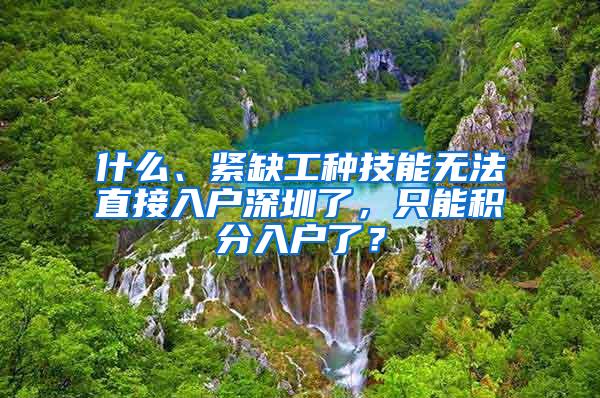 什么、紧缺工种技能无法直接入户深圳了，只能积分入户了？