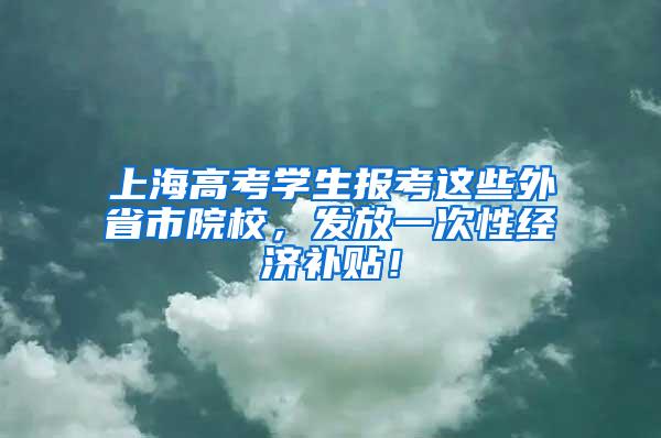 上海高考学生报考这些外省市院校，发放一次性经济补贴！