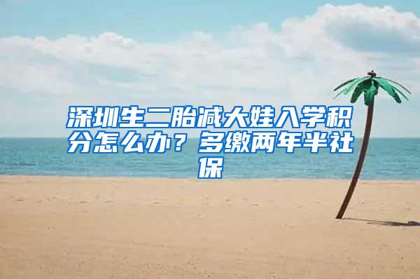 深圳生二胎减大娃入学积分怎么办？多缴两年半社保