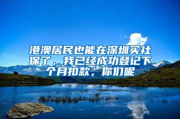 港澳居民也能在深圳买社保了，我已经成功登记下个月扣款，你们呢