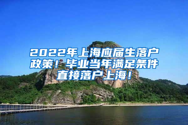 2022年上海应届生落户政策！毕业当年满足条件直接落户上海！