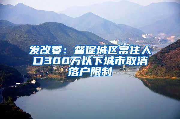 发改委：督促城区常住人口300万以下城市取消落户限制