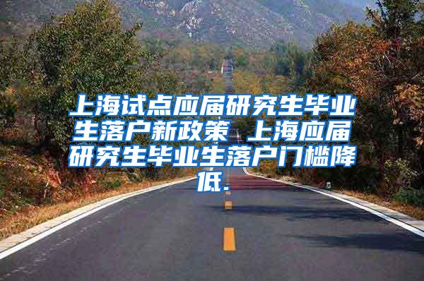 上海试点应届研究生毕业生落户新政策 上海应届研究生毕业生落户门槛降低.