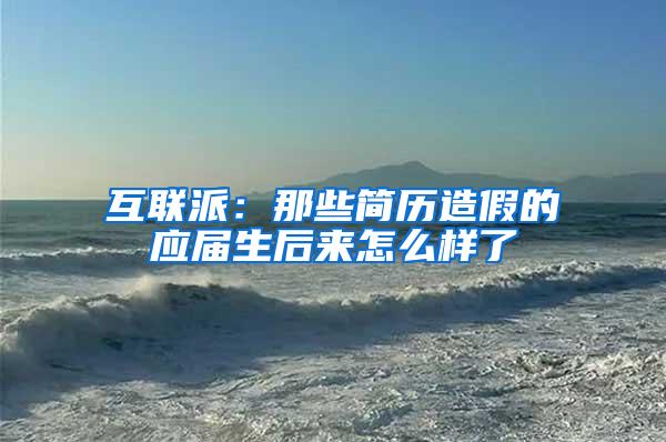 互联派：那些简历造假的应届生后来怎么样了