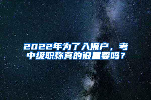 2022年为了入深户，考中级职称真的很重要吗？