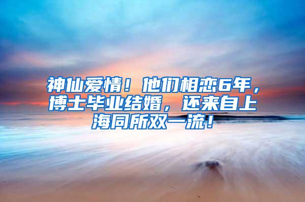 神仙爱情！他们相恋6年，博士毕业结婚，还来自上海同所双一流！